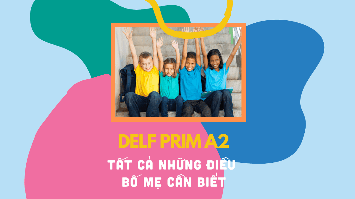 DELF Prim A2 và TẤT CẢ những gì bố mẹ CẦN BIẾT