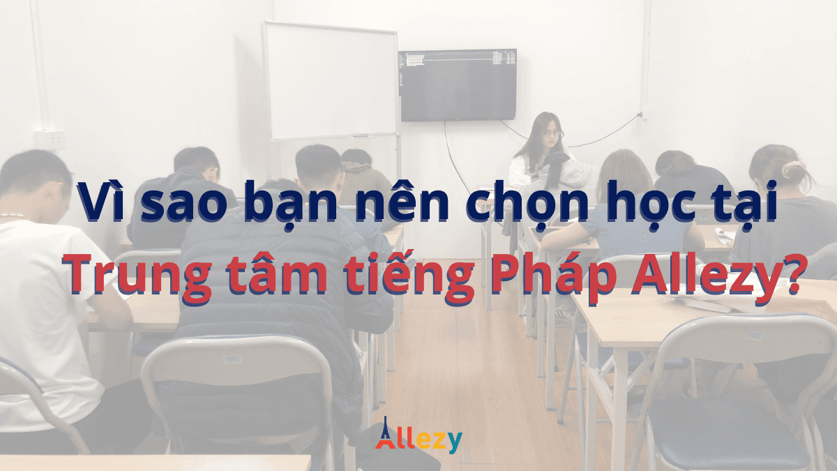 Vì sao bạn nên chọn học tại Trung tâm tiếng Pháp Allezy?