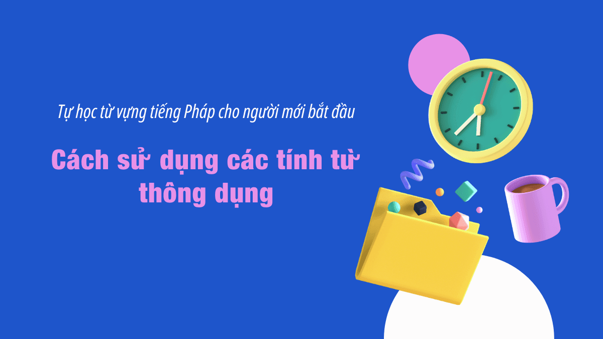 Tự học từ vựng tiếng Pháp cho người mới bắt đầu: Cách sử dụng các tính từ thông dụng